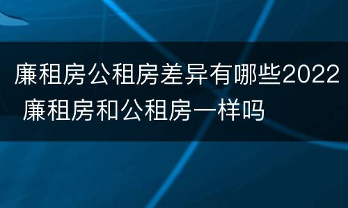 廉租房公租房差异有哪些2022 廉租房和公租房一样吗
