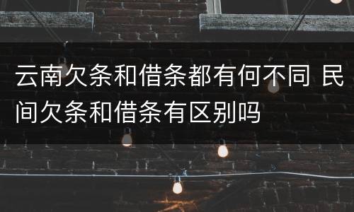 云南欠条和借条都有何不同 民间欠条和借条有区别吗