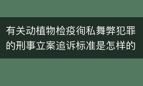 有关动植物检疫徇私舞弊犯罪的刑事立案追诉标准是怎样的