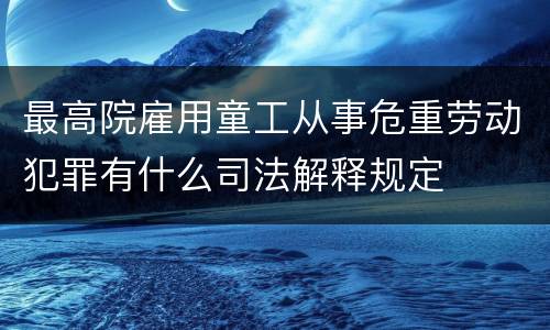 最高院雇用童工从事危重劳动犯罪有什么司法解释规定