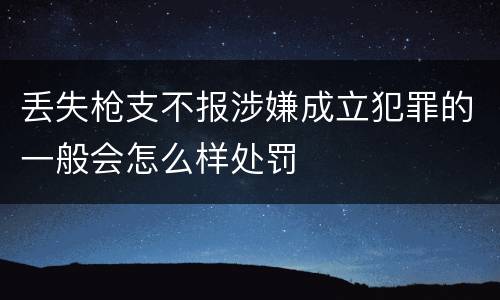 丢失枪支不报涉嫌成立犯罪的一般会怎么样处罚