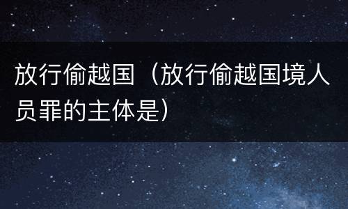 放行偷越国（放行偷越国境人员罪的主体是）