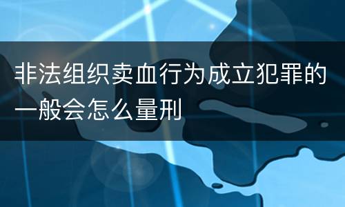 非法组织卖血行为成立犯罪的一般会怎么量刑