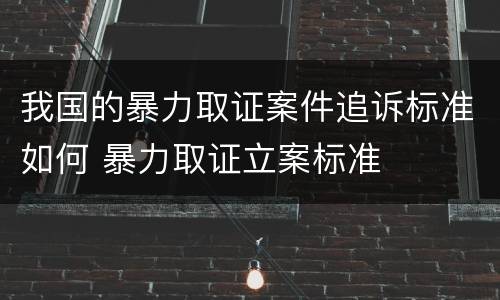 我国的暴力取证案件追诉标准如何 暴力取证立案标准