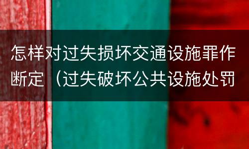 怎样对过失损坏交通设施罪作断定（过失破坏公共设施处罚条例）