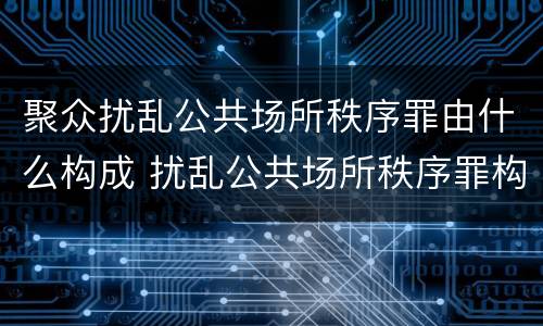 聚众扰乱公共场所秩序罪由什么构成 扰乱公共场所秩序罪构成要件