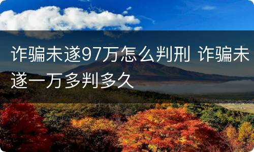诈骗未遂97万怎么判刑 诈骗未遂一万多判多久