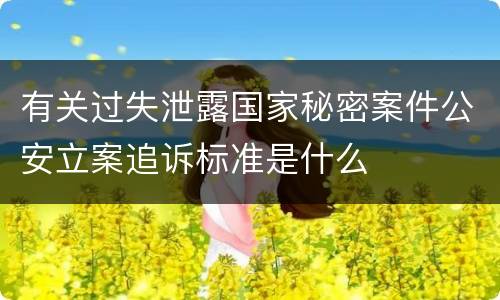 有关过失泄露国家秘密案件公安立案追诉标准是什么