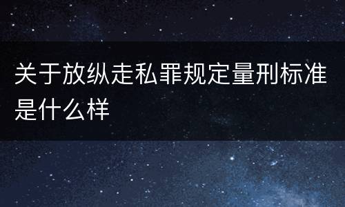 关于放纵走私罪规定量刑标准是什么样