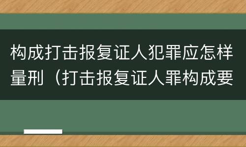 构成打击报复证人犯罪应怎样量刑（打击报复证人罪构成要件）