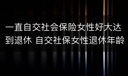 一直自交社会保险女性好大达到退休 自交社保女性退休年龄