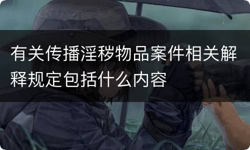 有关传播淫秽物品案件相关解释规定包括什么内容
