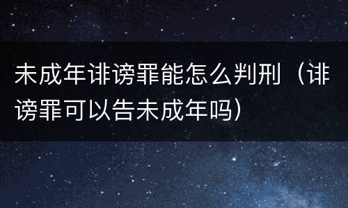 未成年诽谤罪能怎么判刑（诽谤罪可以告未成年吗）
