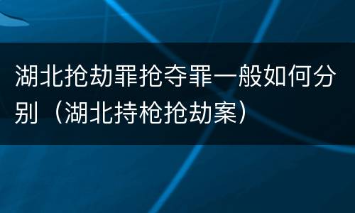 湖北抢劫罪抢夺罪一般如何分别（湖北持枪抢劫案）