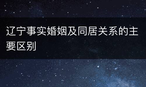 辽宁事实婚姻及同居关系的主要区别