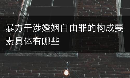 暴力干涉婚姻自由罪的构成要素具体有哪些