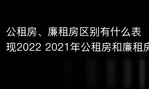 公租房、廉租房区别有什么表现2022 2021年公租房和廉租房有什么区别