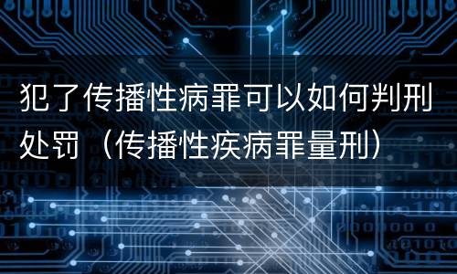 犯了传播性病罪可以如何判刑处罚（传播性疾病罪量刑）