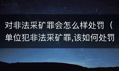 对非法采矿罪会怎么样处罚（单位犯非法采矿罪,该如何处罚?）