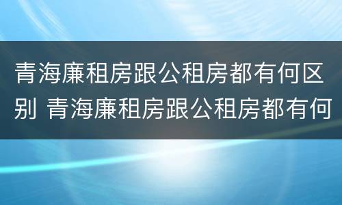 青海廉租房跟公租房都有何区别 青海廉租房跟公租房都有何区别呢
