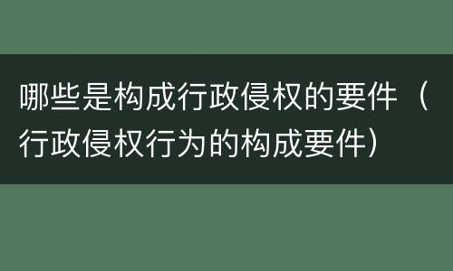 哪些是构成行政侵权的要件（行政侵权行为的构成要件）
