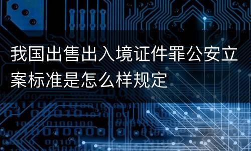 我国出售出入境证件罪公安立案标准是怎么样规定