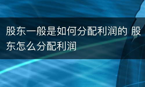 股东一般是如何分配利润的 股东怎么分配利润