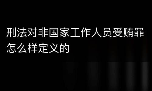 刑法对非国家工作人员受贿罪怎么样定义的