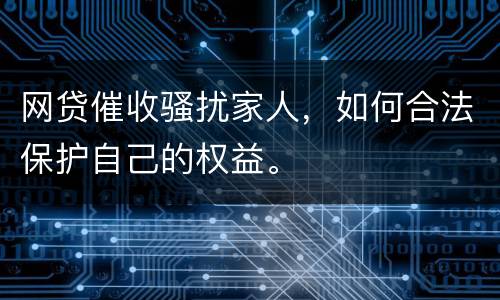 网贷催收骚扰家人，如何合法保护自己的权益。