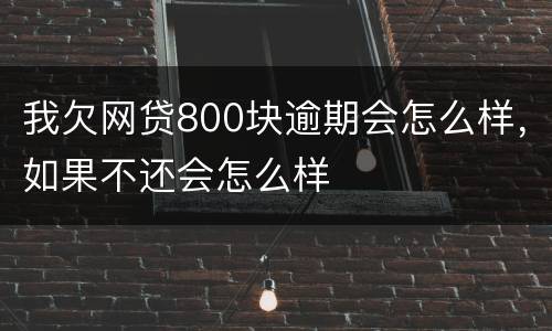 我欠网贷800块逾期会怎么样，如果不还会怎么样