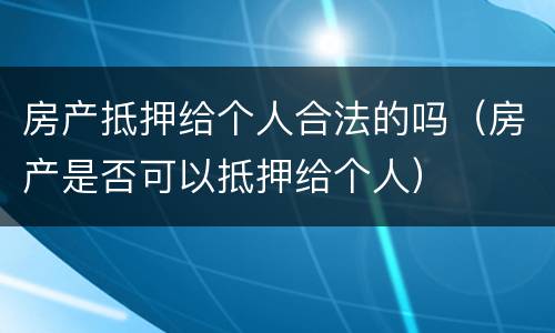 房产抵押给个人合法的吗（房产是否可以抵押给个人）