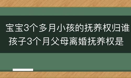 宝宝3个多月小孩的抚养权归谁 孩子3个月父母离婚抚养权是谁