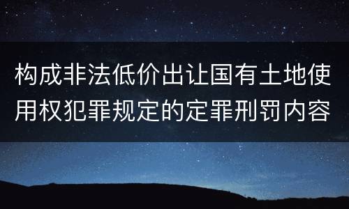 构成非法低价出让国有土地使用权犯罪规定的定罪刑罚内容是什么
