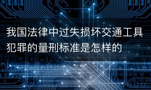 我国法律中过失损坏交通工具犯罪的量刑标准是怎样的