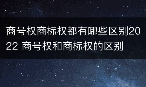 商号权商标权都有哪些区别2022 商号权和商标权的区别