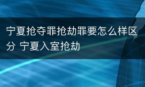 宁夏抢夺罪抢劫罪要怎么样区分 宁夏入室抢劫