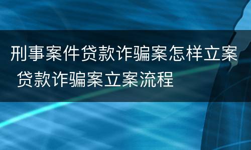 刑事案件贷款诈骗案怎样立案 贷款诈骗案立案流程