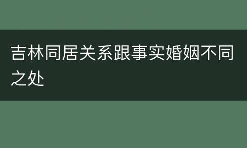 吉林同居关系跟事实婚姻不同之处