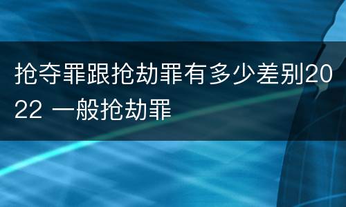 抢夺罪跟抢劫罪有多少差别2022 一般抢劫罪