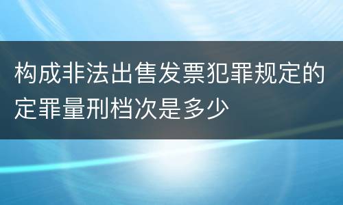 构成非法出售发票犯罪规定的定罪量刑档次是多少
