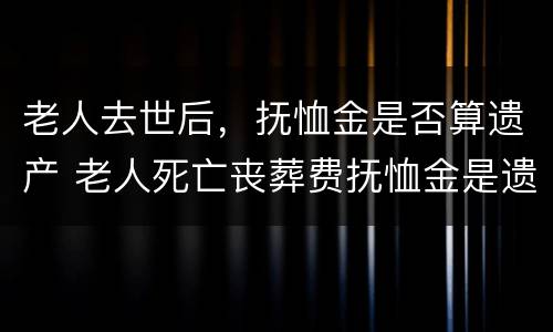 老人去世后，抚恤金是否算遗产 老人死亡丧葬费抚恤金是遗产吗?