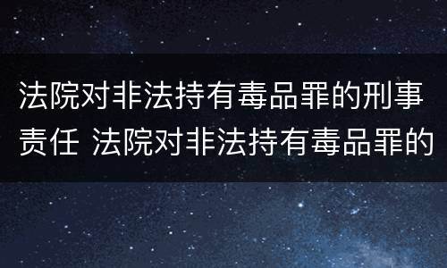 法院对非法持有毒品罪的刑事责任 法院对非法持有毒品罪的刑事责任认定