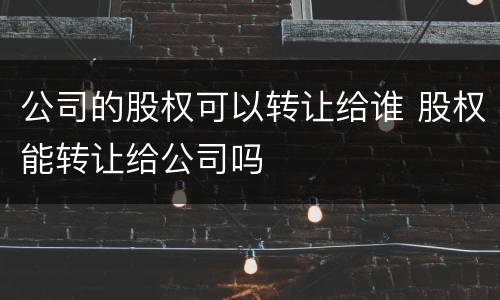 公司的股权可以转让给谁 股权能转让给公司吗
