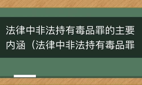法律中非法持有毒品罪的主要内涵（法律中非法持有毒品罪的主要内涵是什么）
