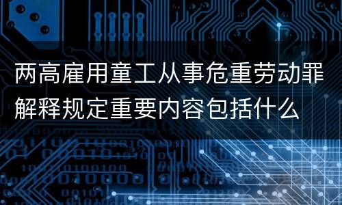 两高雇用童工从事危重劳动罪解释规定重要内容包括什么
