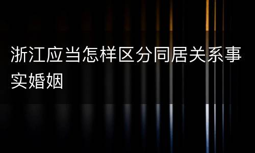 浙江应当怎样区分同居关系事实婚姻