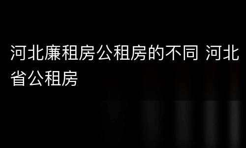 河北廉租房公租房的不同 河北省公租房