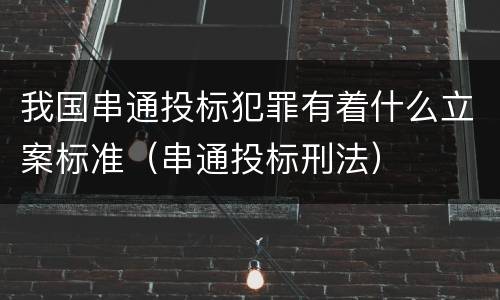 我国串通投标犯罪有着什么立案标准（串通投标刑法）