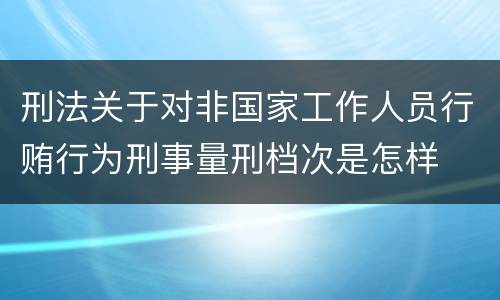 刑法关于对非国家工作人员行贿行为刑事量刑档次是怎样