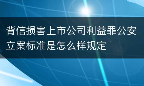 背信损害上市公司利益罪公安立案标准是怎么样规定